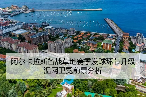 阿尔卡拉斯备战草地赛季发球环节升级温网卫冕前景分析