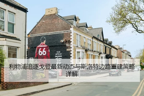 利物浦追逐戈登最新动态与斯洛特边路重建策略详解