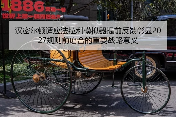 汉密尔顿适应法拉利模拟器提前反馈彰显2027规则前磨合的重要战略意义