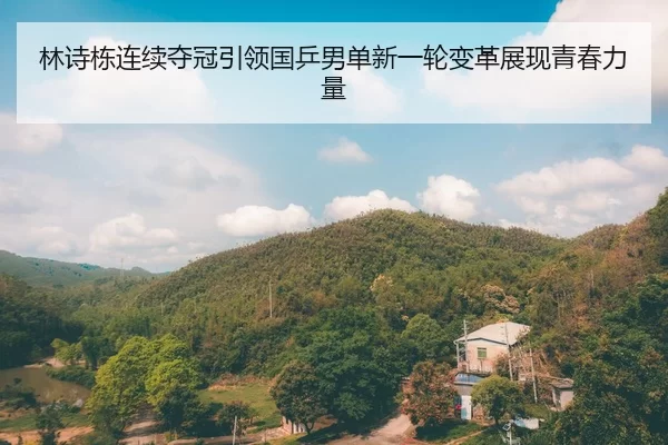 林诗栋连续夺冠引领国乒男单新一轮变革展现青春力量