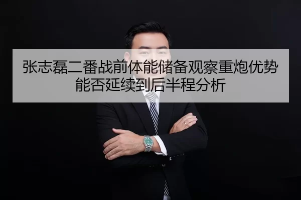 张志磊二番战前体能储备观察重炮优势能否延续到后半程分析
