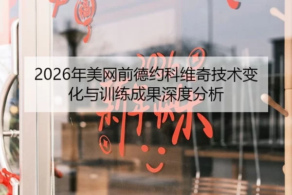2026年美网前德约科维奇技术变化与训练成果深度分析