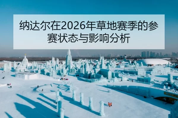 纳达尔在2026年草地赛季的参赛状态与影响分析