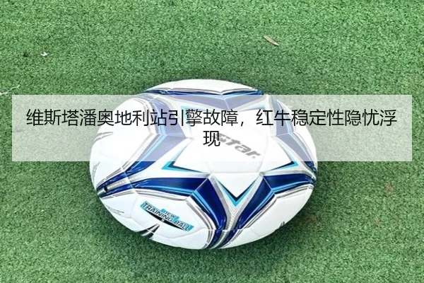 维斯塔潘奥地利站引擎故障，红牛稳定性隐忧浮现