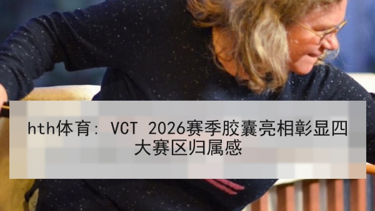 hth体育: VCT 2026赛季胶囊亮相彰显四大赛区归属感
