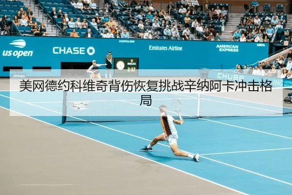 美网德约科维奇背伤恢复挑战辛纳阿卡冲击格局