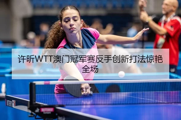 许昕WTT澳门冠军赛反手创新打法惊艳全场
