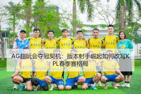 AG超玩会夺冠契机：版本射手崛起如何改写KPL春季赛格局