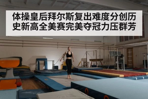 体操皇后拜尔斯复出难度分创历史新高全美赛完美夺冠力压群芳
