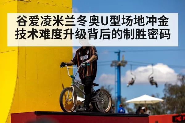 谷爱凌米兰冬奥U型场地冲金 技术难度升级背后的制胜密码