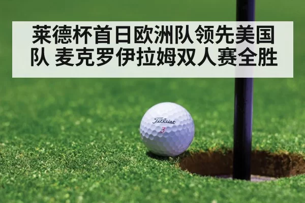 莱德杯首日欧洲队领先美国队 麦克罗伊拉姆双人赛全胜