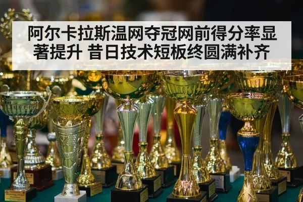 阿尔卡拉斯温网夺冠网前得分率显著提升 昔日技术短板终圆满补齐