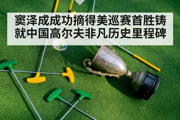 窦泽成成功摘得美巡赛首胜铸就中国高尔夫非凡历史里程碑