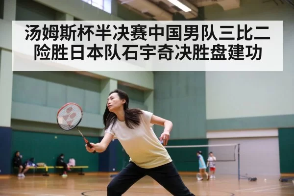 汤姆斯杯半决赛中国男队三比二险胜日本队石宇奇决胜盘建功