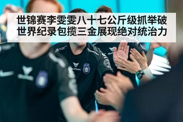 世锦赛李雯雯八十七公斤级抓举破世界纪录包揽三金展现绝对统治力