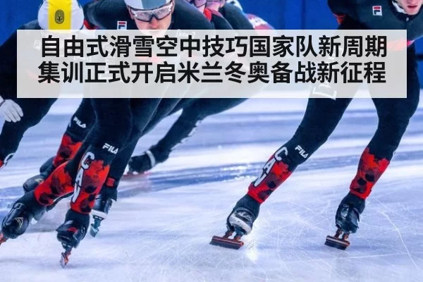 自由式滑雪空中技巧国家队新周期集训正式开启米兰冬奥备战新征程