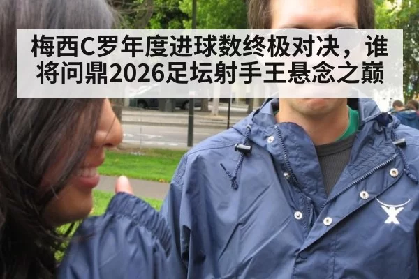 梅西C罗年度进球数终极对决，谁将问鼎2026足坛射手王悬念之巅
