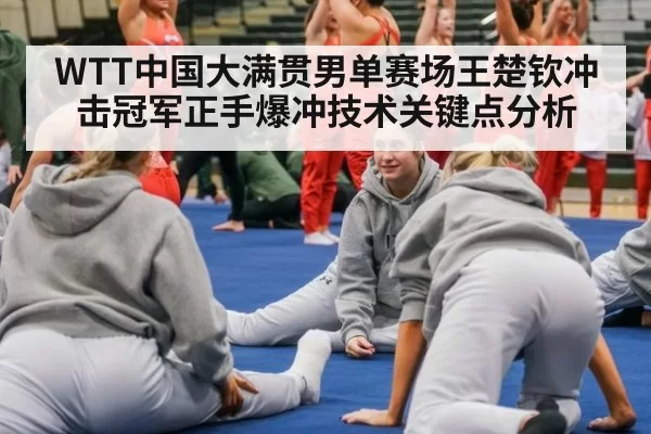 WTT中国大满贯男单赛场王楚钦冲击冠军正手爆冲技术关键点分析