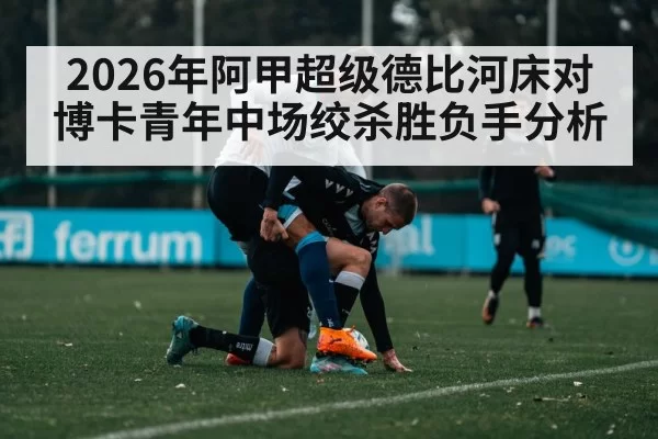 2026年阿甲超级德比河床对博卡青年中场绞杀胜负手分析