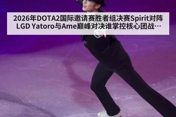 2026年DOTA2国际邀请赛胜者组决赛Spirit对阵LGD Yatoro与Ame巅峰对决谁掌控核心团战走势